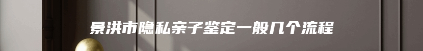 景洪市隐私亲子鉴定一般几个流程