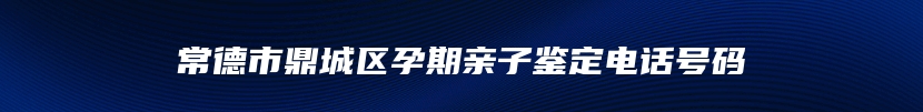 常德市鼎城区孕期亲子鉴定电话号码