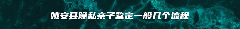 姚安县隐私亲子鉴定一般几个流程