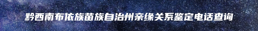 黔西南布依族苗族自治州亲缘关系鉴定电话查询