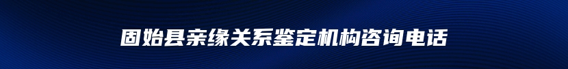 固始县亲缘关系鉴定机构咨询电话