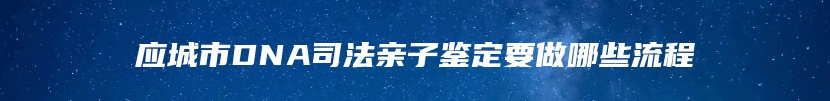 应城市DNA司法亲子鉴定要做哪些流程