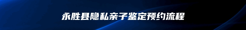 永胜县隐私亲子鉴定预约流程
