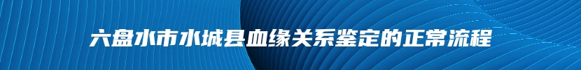 六盘水市水城县血缘关系鉴定的正常流程