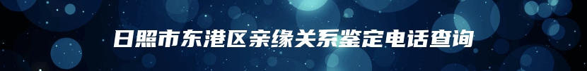 日照市东港区亲缘关系鉴定电话查询