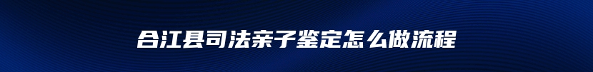 合江县司法亲子鉴定怎么做流程