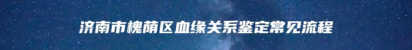 济南市槐荫区血缘关系鉴定常见流程