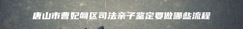 唐山市曹妃甸区司法亲子鉴定要做哪些流程