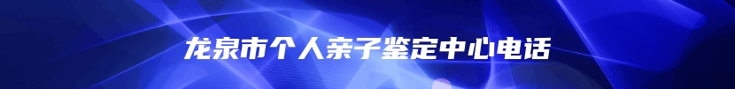 龙泉市个人亲子鉴定中心电话