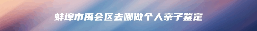 蚌埠市禹会区去哪做个人亲子鉴定