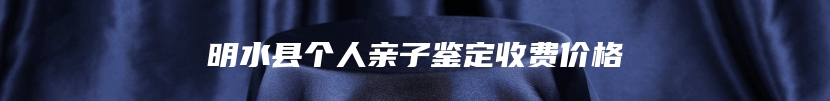 明水县个人亲子鉴定收费价格
