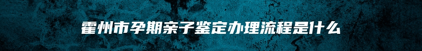 霍州市孕期亲子鉴定办理流程是什么