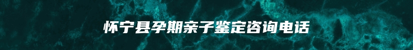 怀宁县孕期亲子鉴定咨询电话