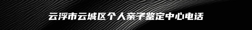 云浮市云城区个人亲子鉴定中心电话