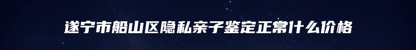 遂宁市船山区隐私亲子鉴定正常什么价格