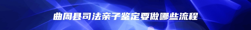 曲周县司法亲子鉴定要做哪些流程