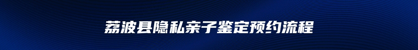 荔波县隐私亲子鉴定预约流程
