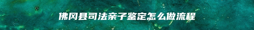 佛冈县司法亲子鉴定怎么做流程