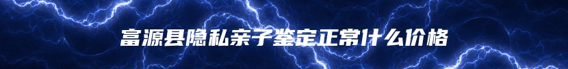 富源县隐私亲子鉴定正常什么价格