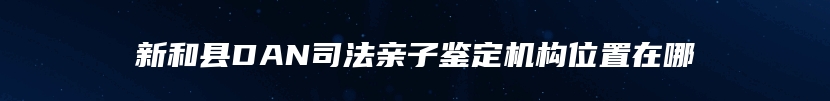 新和县DAN司法亲子鉴定机构位置在哪