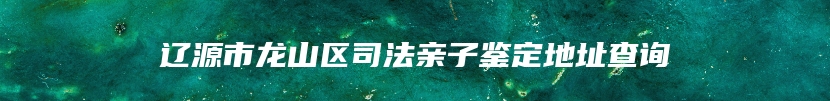 辽源市龙山区司法亲子鉴定地址查询