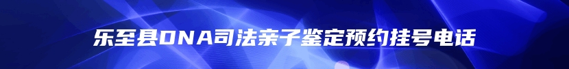 乐至县DNA司法亲子鉴定预约挂号电话