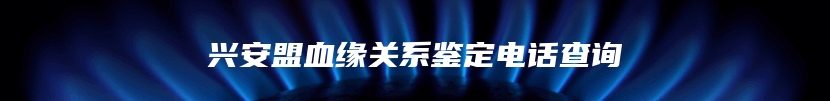 兴安盟血缘关系鉴定电话查询