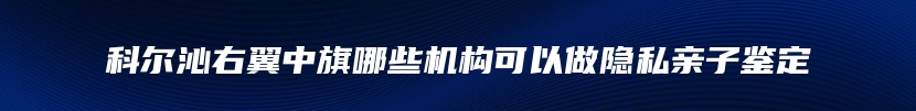 科尔沁右翼中旗哪些机构可以做隐私亲子鉴定