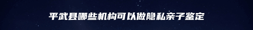 平武县哪些机构可以做隐私亲子鉴定