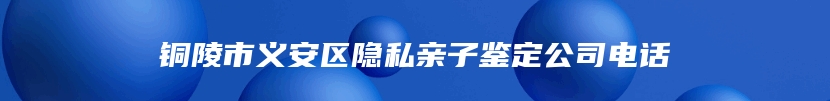 铜陵市义安区隐私亲子鉴定公司电话