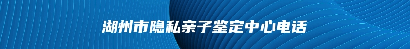 湖州市隐私亲子鉴定中心电话
