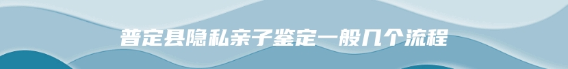 普定县隐私亲子鉴定一般几个流程