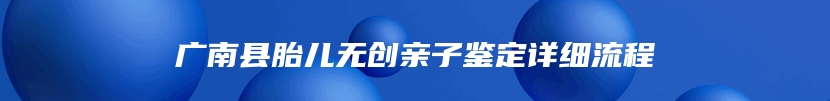 广南县胎儿无创亲子鉴定详细流程