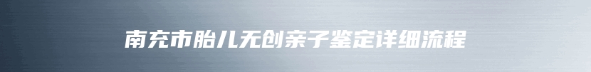 南充市胎儿无创亲子鉴定详细流程