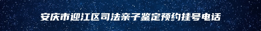安庆市迎江区司法亲子鉴定预约挂号电话
