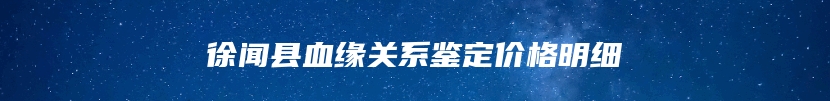 徐闻县血缘关系鉴定价格明细