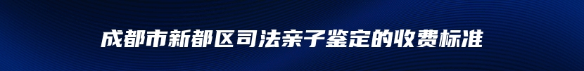 成都市新都区司法亲子鉴定的收费标准