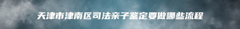 天津市津南区司法亲子鉴定要做哪些流程