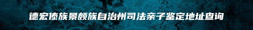 德宏傣族景颇族自治州司法亲子鉴定地址查询