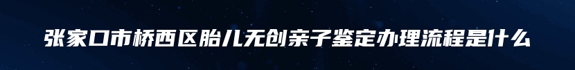 张家口市桥西区胎儿无创亲子鉴定办理流程是什么