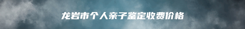 龙岩市个人亲子鉴定收费价格