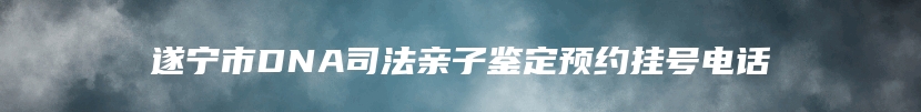 遂宁市DNA司法亲子鉴定预约挂号电话