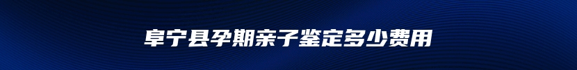 阜宁县孕期亲子鉴定多少费用