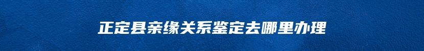 正定县亲缘关系鉴定去哪里办理