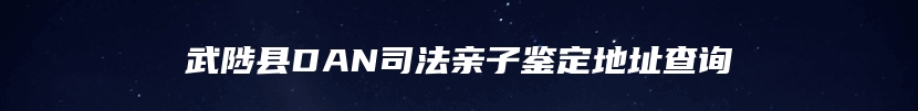 武陟县DAN司法亲子鉴定地址查询