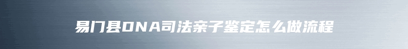 易门县DNA司法亲子鉴定怎么做流程