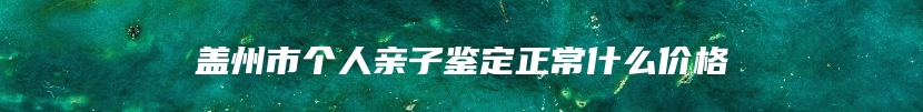 盖州市个人亲子鉴定正常什么价格