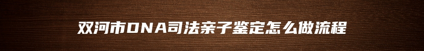 双河市DNA司法亲子鉴定怎么做流程