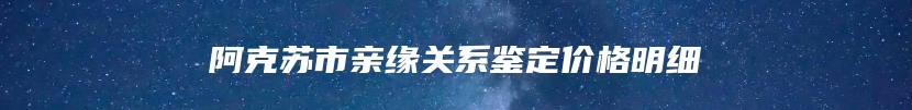 阿克苏市亲缘关系鉴定价格明细