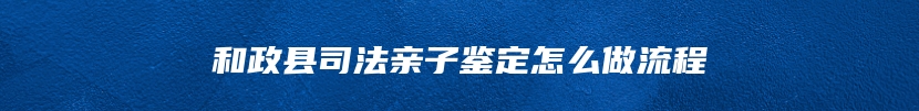 和政县司法亲子鉴定怎么做流程